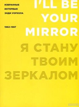 Я стану твоим зеркалом. Избранные интервью Энди Уорхола. 1962-1987 гг.
