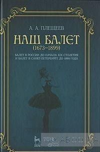 Наш балет. 1673-1899. Балет в России до начала XIX столетия и балет в Санкт-Петербурге до 1899 года